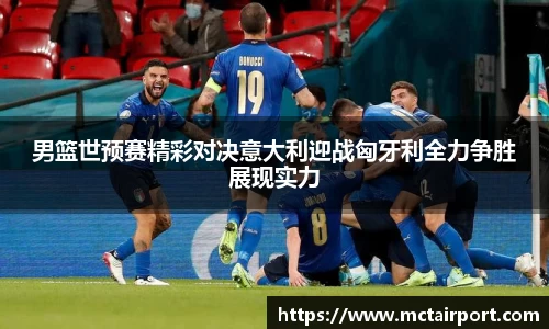 男篮世预赛精彩对决意大利迎战匈牙利全力争胜展现实力