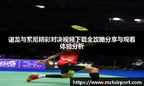 谌龙与索尼精彩对决视频下载全攻略分享与观看体验分析