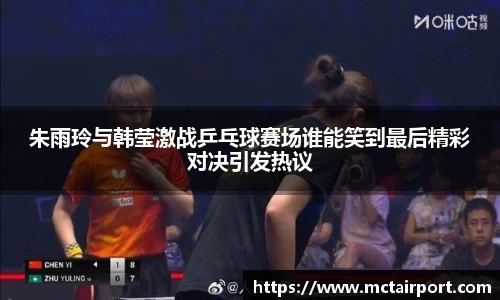 朱雨玲与韩莹激战乒乓球赛场谁能笑到最后精彩对决引发热议